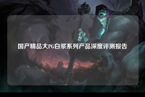 国产精品大PG白浆系列产品深度评测报告