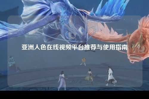 亚洲人色在线视频平台推荐与使用指南