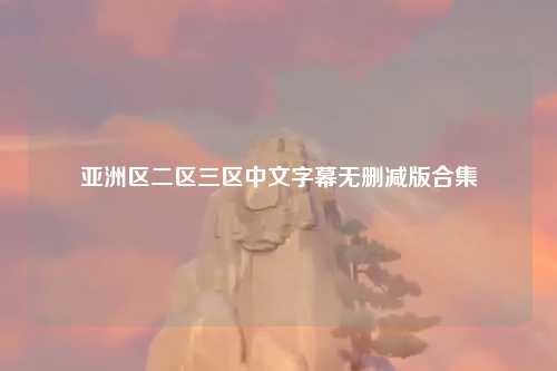 亚洲区二区三区中文字幕无删减版合集