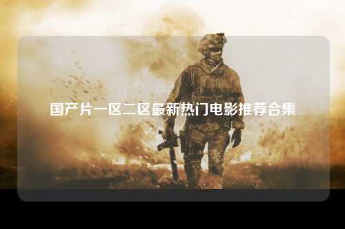 国产片一区二区最新热门电影推荐合集