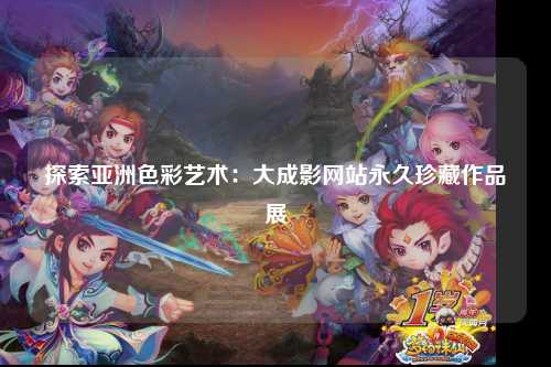 探索亚洲色彩艺术：大成影网站永久珍藏作品展