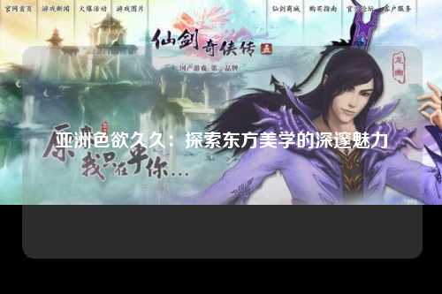 亚洲色欲久久：探索东方美学的深邃魅力