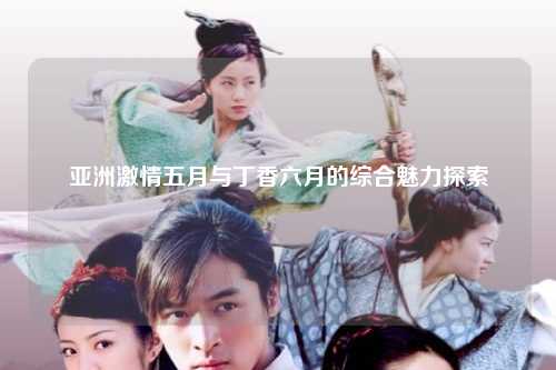 亚洲激情五月与丁香六月的综合魅力探索