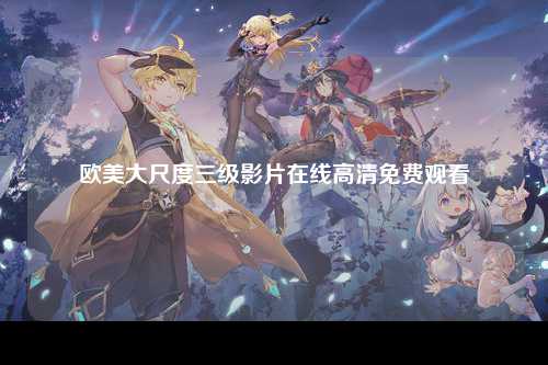 欧美大尺度三级影片在线高清免费观看