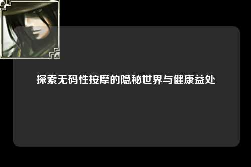 探索无码性按摩的隐秘世界与健康益处