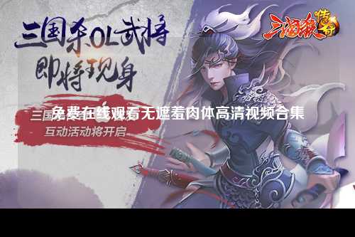 免费在线观看无遮羞肉体高清视频合集