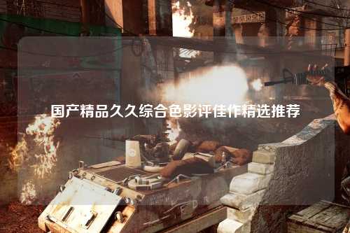 国产精品久久综合色影评佳作精选推荐