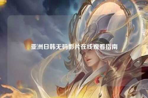 亚洲日韩无码影片在线观看指南