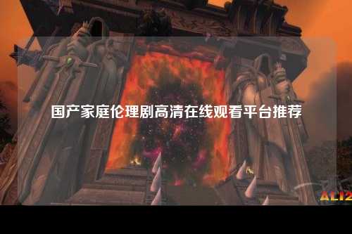 国产家庭伦理剧高清在线观看平台推荐