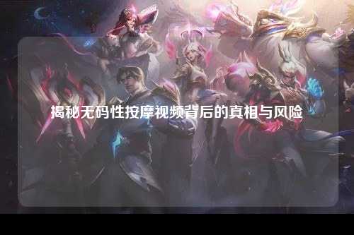 揭秘无码性按摩视频背后的真相与风险