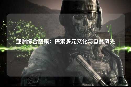 亚洲综合图集：探索多元文化与自然风光