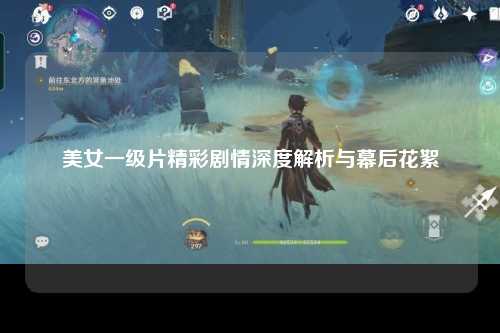 美女一级片精彩剧情深度解析与幕后花絮