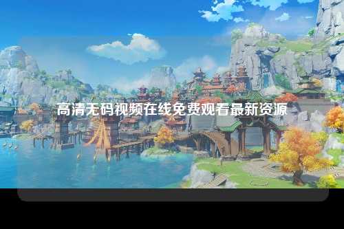 高清无码视频在线免费观看最新资源