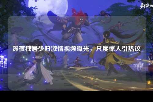 深夜独居少妇激情视频曝光，尺度惊人引热议