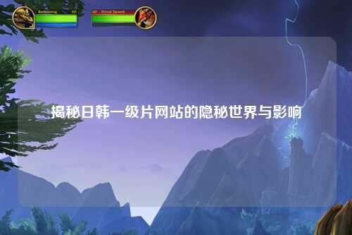 揭秘日韩一级片网站的隐秘世界与影响