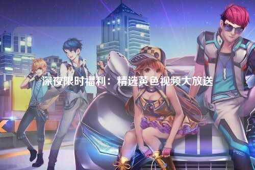 深夜限时福利：精选黄色视频大放送