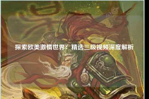 探索欧美激情世界：精选三级视频深度解析
