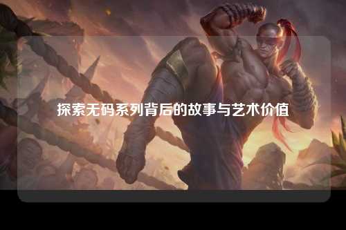 探索无码系列背后的故事与艺术价值