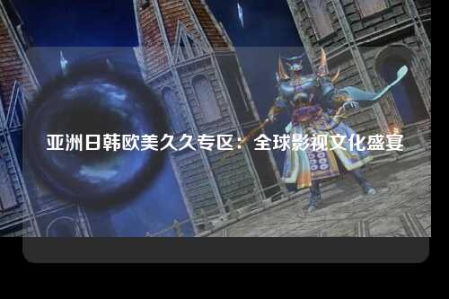 亚洲日韩欧美久久专区：全球影视文化盛宴
