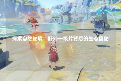 探索自然秘境：野外一级片背后的生态奥秘