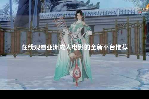 在线观看亚洲成人电影的全新平台推荐
