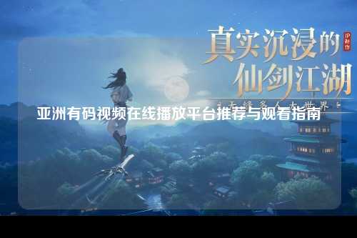 亚洲有码视频在线播放平台推荐与观看指南