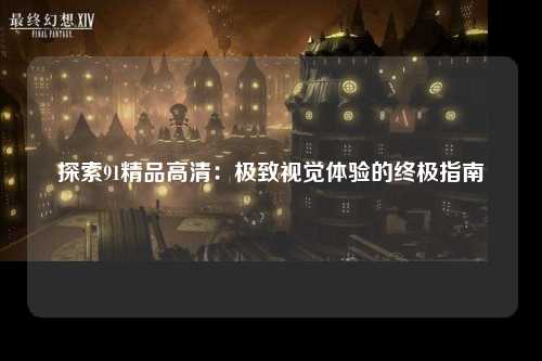 探索91精品高清：极致视觉体验的终极指南