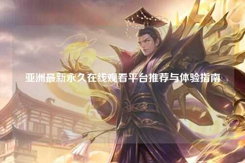 亚洲最新永久在线观看平台推荐与体验指南