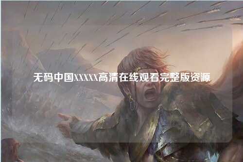 无码中国XXXXX高清在线观看完整版资源