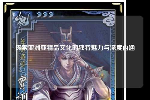 探索亚洲亚精品文化的独特魅力与深度内涵