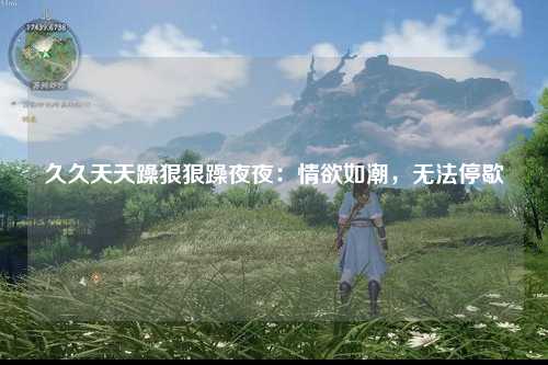 久久天天躁狠狠躁夜夜：情欲如潮，无法停歇