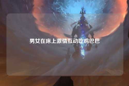 男女在床上激情互动吃鸡巴巴