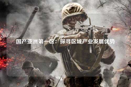 国产亚洲第一区：探寻区域产业发展优势