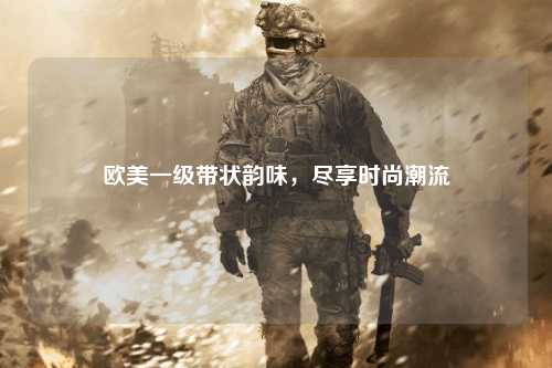 欧美一级带状韵味，尽享时尚潮流