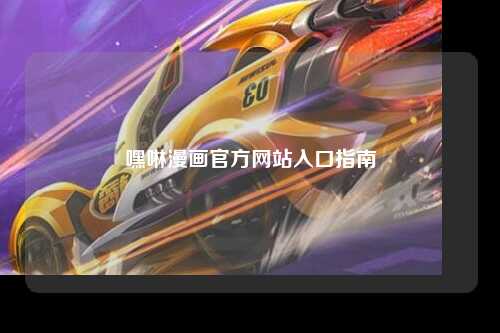 嘿啉漫画官方网站入口指南