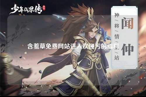 含羞草免费网站进入欢迎污的福利