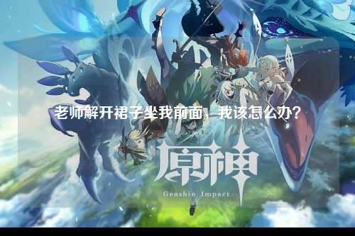 老师解开裙子坐我前面，我该怎么办？