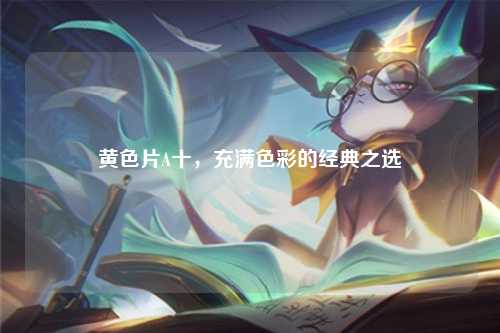 黄色片A十，充满色彩的经典之选