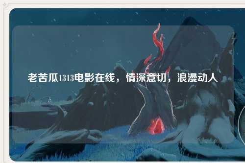 老苦瓜1313电影在线，情深意切，浪漫动人