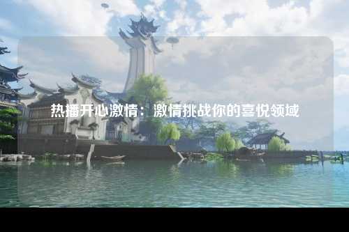 热播开心激情：激情挑战你的喜悦领域