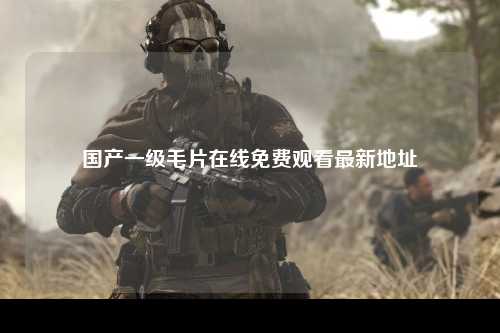 国产一级毛片在线免费观看最新地址