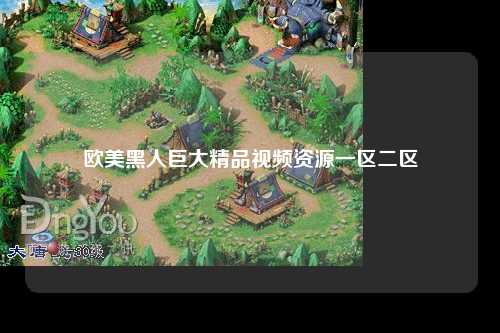 欧美黑人巨大精品视频资源一区二区