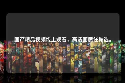 国产精品视频线上观看，高清画质任你选。
