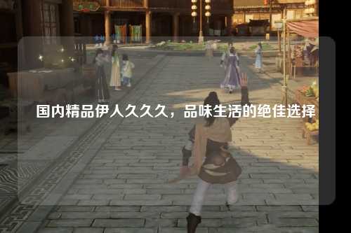 国内精品伊人久久久，品味生活的绝佳选择