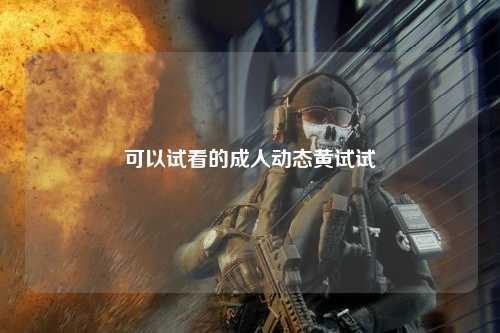 可以试看的成人动态黄试试