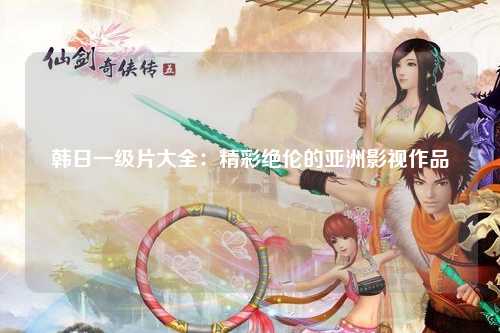 韩日一级片大全：精彩绝伦的亚洲影视作品