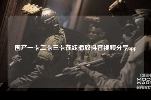 国产一卡二卡三卡在线播放抖音视频分享app