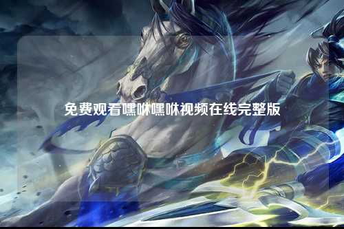 免费观看嘿咻嘿咻视频在线完整版
