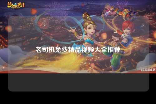 老司机免费精品视频大全推荐