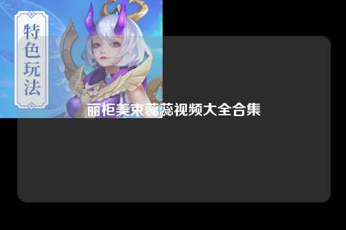 丽柜美束蕊蕊视频大全合集